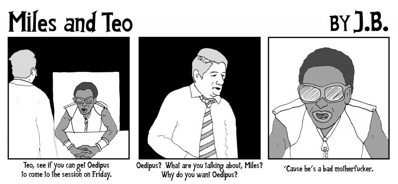 Comic in three panels: "Miles and Teo, by J.B."
1st panel "Teo, see if you can get Oedipus to come to the session on Friday"
2nd panel "Oedipus? What are you talking about, Miles?  Why do you want Oedipus?"
3rd panel "'Cause he's a bad motherfucker."