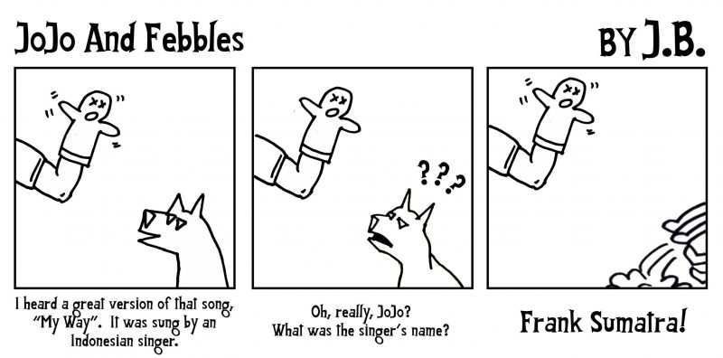 JoJo And Febbles
BY J.B.

Comic strip featuring to characters: JoJo (a hand puppet) and Febbles (a dog)

Panel 1:
I heard a great version of that song, "My Way". It was sung by an Indonesian singer.

Panel 2:
Oh, really, JoJo? What was the singer's name?

Panel 3:
Frank Sumatra!